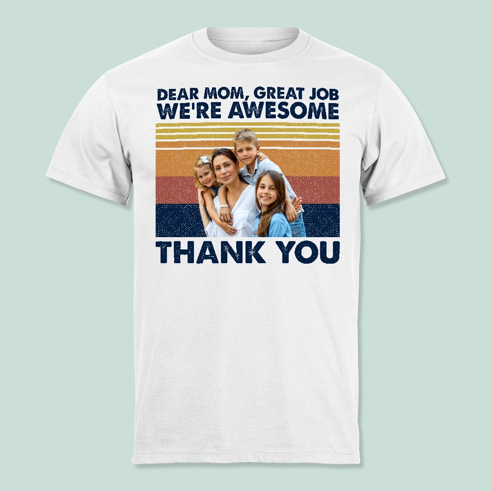 GeckoCustom Custom Photo Dear Mom Great Job We're Awesome Thank You Shirt K228 HN590 Unisex T Shirt / White / S